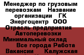 Менеджер по грузовым перевозкам › Название организации ­ ГК Энергоцентр, ООО › Отрасль предприятия ­ Автоперевозки › Минимальный оклад ­ 25 000 - Все города Работа » Вакансии   . Калужская обл.,Калуга г.